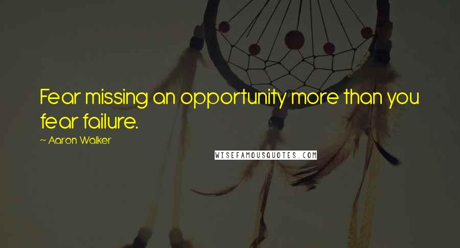 Aaron Walker Quotes: Fear missing an opportunity more than you fear failure.