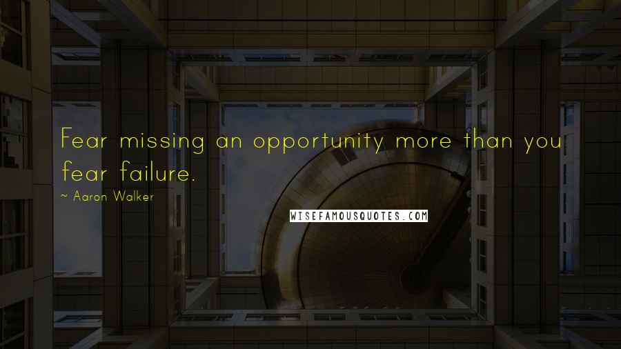 Aaron Walker Quotes: Fear missing an opportunity more than you fear failure.