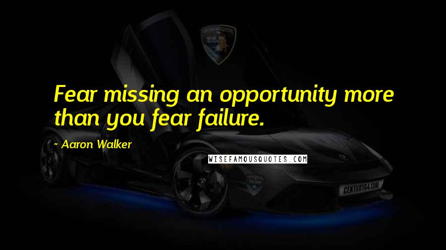 Aaron Walker Quotes: Fear missing an opportunity more than you fear failure.