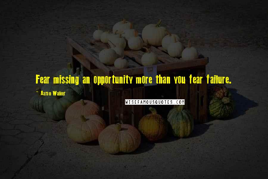 Aaron Walker Quotes: Fear missing an opportunity more than you fear failure.