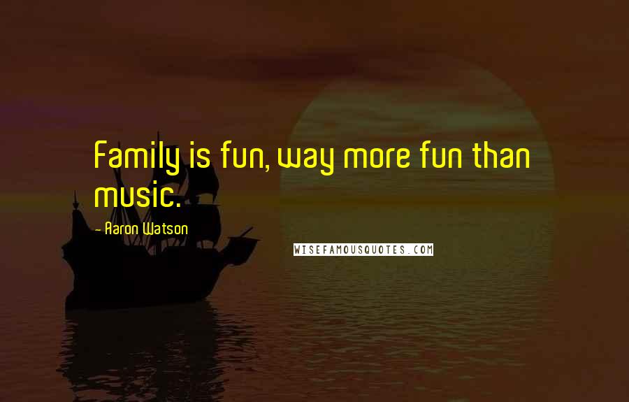 Aaron Watson Quotes: Family is fun, way more fun than music.