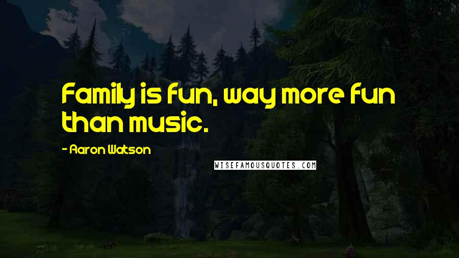 Aaron Watson Quotes: Family is fun, way more fun than music.