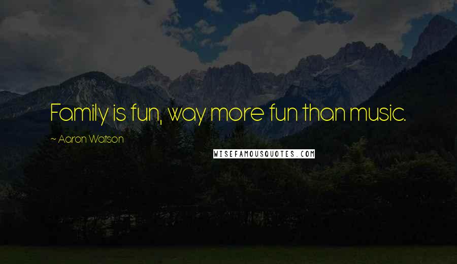 Aaron Watson Quotes: Family is fun, way more fun than music.