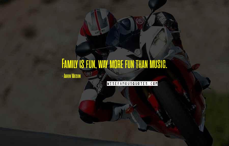 Aaron Watson Quotes: Family is fun, way more fun than music.