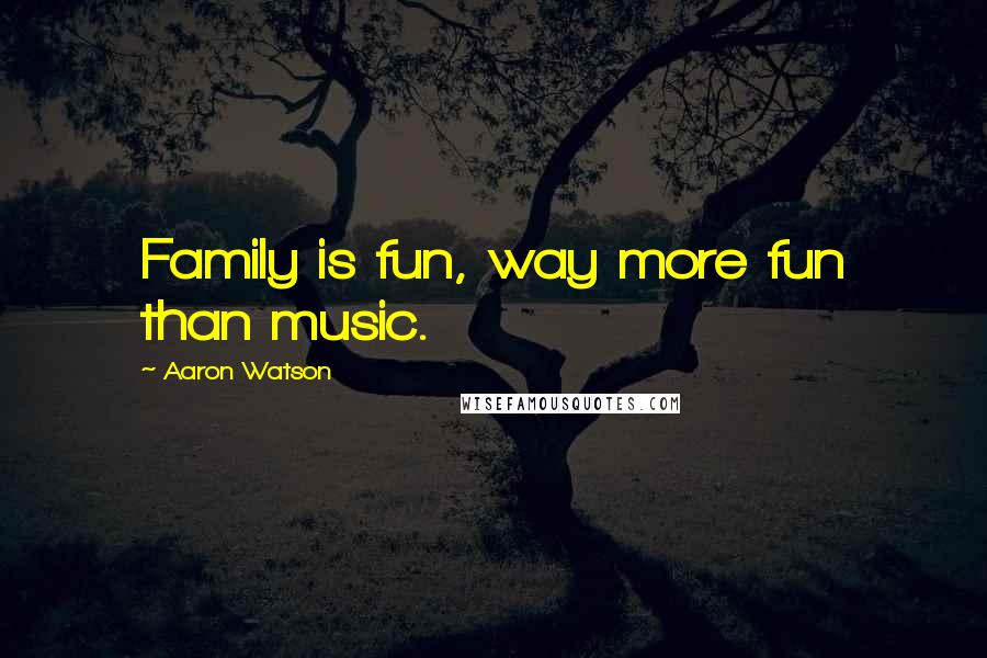 Aaron Watson Quotes: Family is fun, way more fun than music.