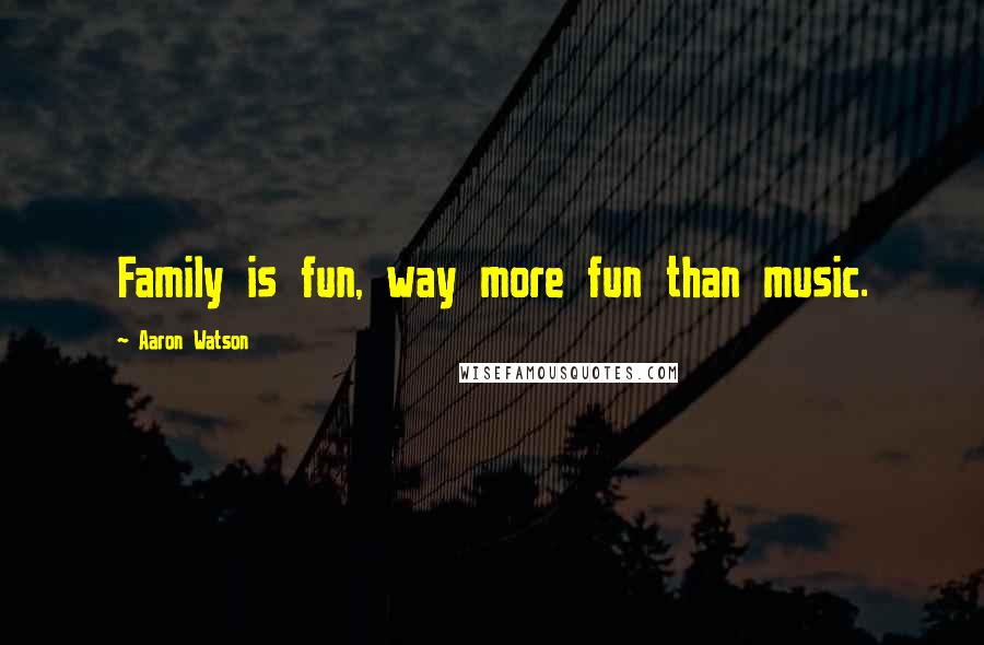 Aaron Watson Quotes: Family is fun, way more fun than music.