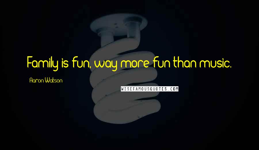 Aaron Watson Quotes: Family is fun, way more fun than music.