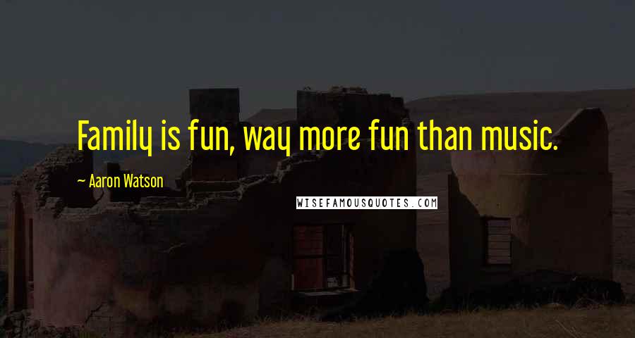 Aaron Watson Quotes: Family is fun, way more fun than music.