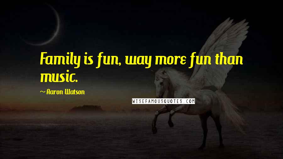 Aaron Watson Quotes: Family is fun, way more fun than music.