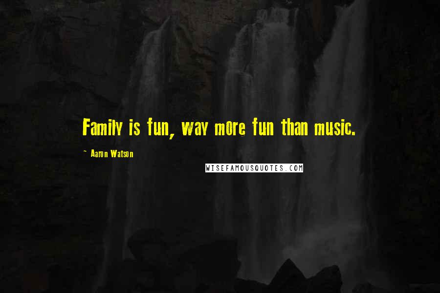 Aaron Watson Quotes: Family is fun, way more fun than music.