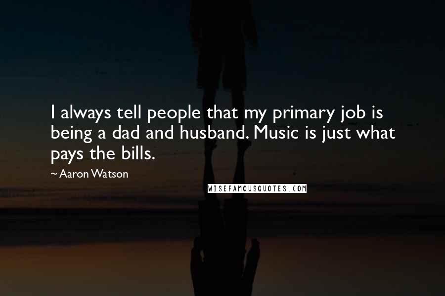 Aaron Watson Quotes: I always tell people that my primary job is being a dad and husband. Music is just what pays the bills.