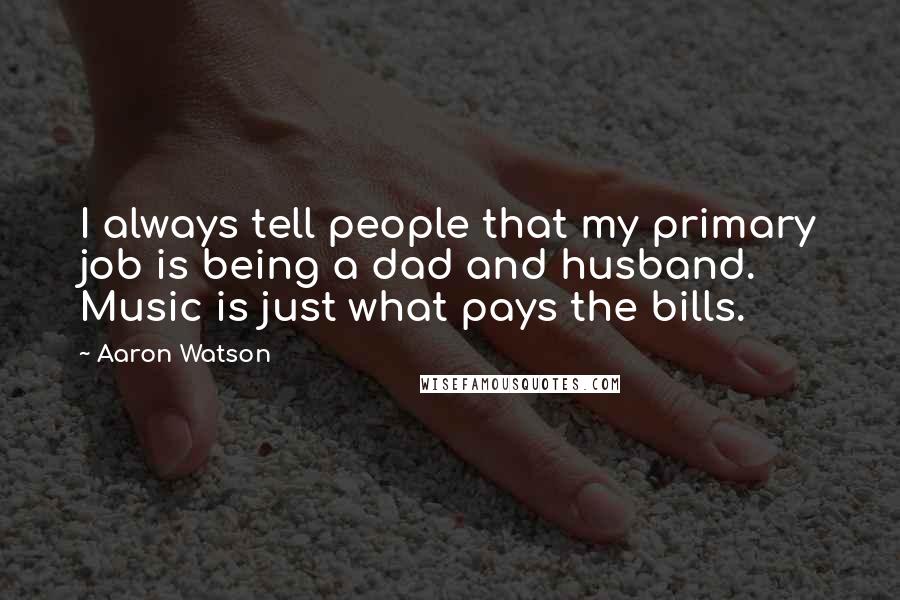 Aaron Watson Quotes: I always tell people that my primary job is being a dad and husband. Music is just what pays the bills.