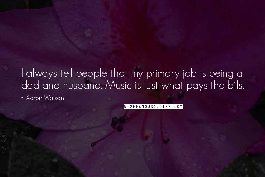 Aaron Watson Quotes: I always tell people that my primary job is being a dad and husband. Music is just what pays the bills.