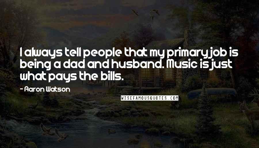Aaron Watson Quotes: I always tell people that my primary job is being a dad and husband. Music is just what pays the bills.