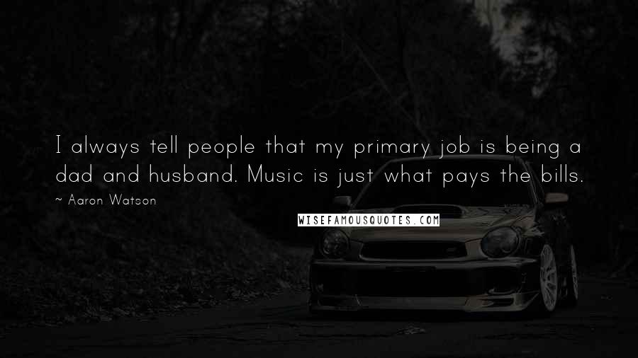 Aaron Watson Quotes: I always tell people that my primary job is being a dad and husband. Music is just what pays the bills.