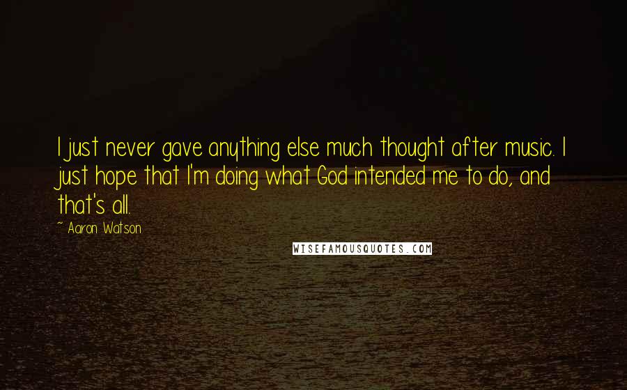 Aaron Watson Quotes: I just never gave anything else much thought after music. I just hope that I'm doing what God intended me to do, and that's all.