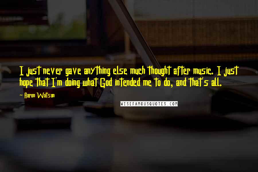 Aaron Watson Quotes: I just never gave anything else much thought after music. I just hope that I'm doing what God intended me to do, and that's all.