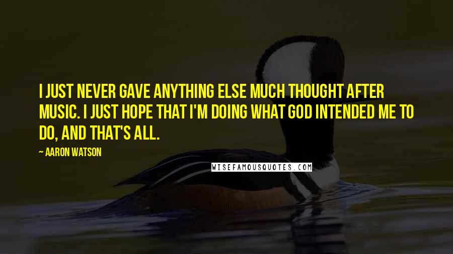 Aaron Watson Quotes: I just never gave anything else much thought after music. I just hope that I'm doing what God intended me to do, and that's all.