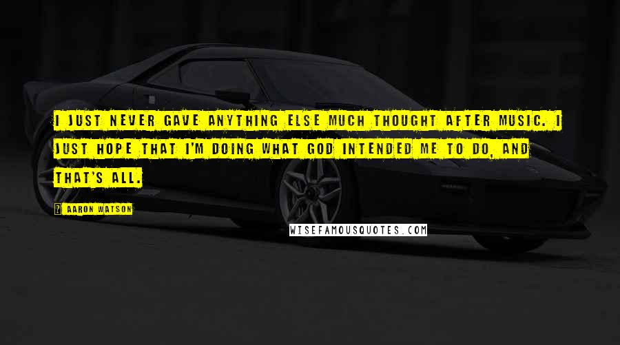 Aaron Watson Quotes: I just never gave anything else much thought after music. I just hope that I'm doing what God intended me to do, and that's all.