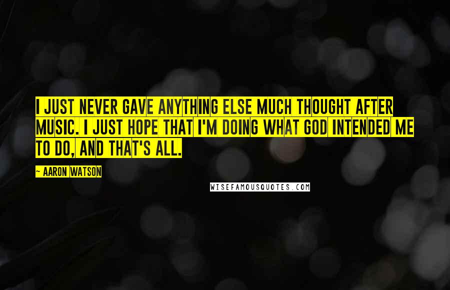 Aaron Watson Quotes: I just never gave anything else much thought after music. I just hope that I'm doing what God intended me to do, and that's all.