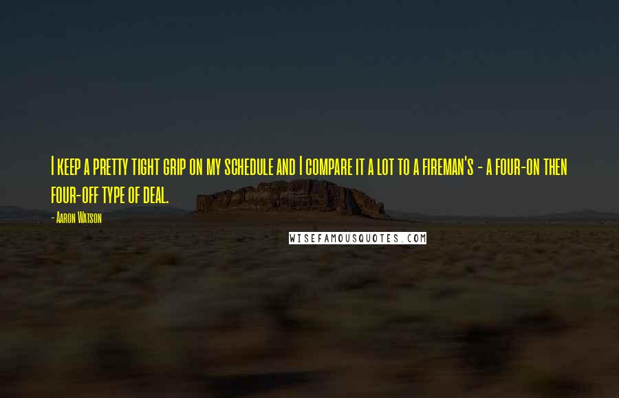 Aaron Watson Quotes: I keep a pretty tight grip on my schedule and I compare it a lot to a fireman's - a four-on then four-off type of deal.