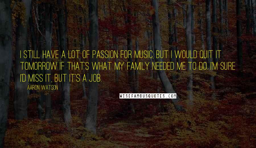 Aaron Watson Quotes: I still have a lot of passion for music, but I would quit it tomorrow if that's what my family needed me to do. I'm sure I'd miss it, but it's a job.