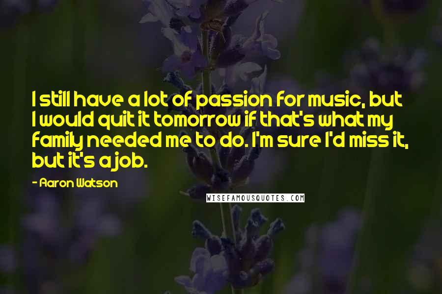 Aaron Watson Quotes: I still have a lot of passion for music, but I would quit it tomorrow if that's what my family needed me to do. I'm sure I'd miss it, but it's a job.