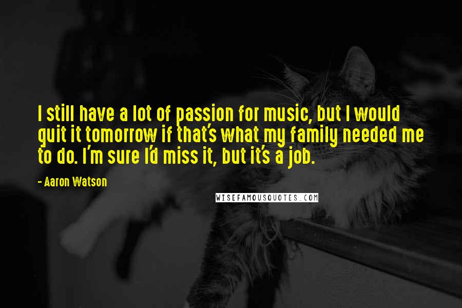 Aaron Watson Quotes: I still have a lot of passion for music, but I would quit it tomorrow if that's what my family needed me to do. I'm sure I'd miss it, but it's a job.
