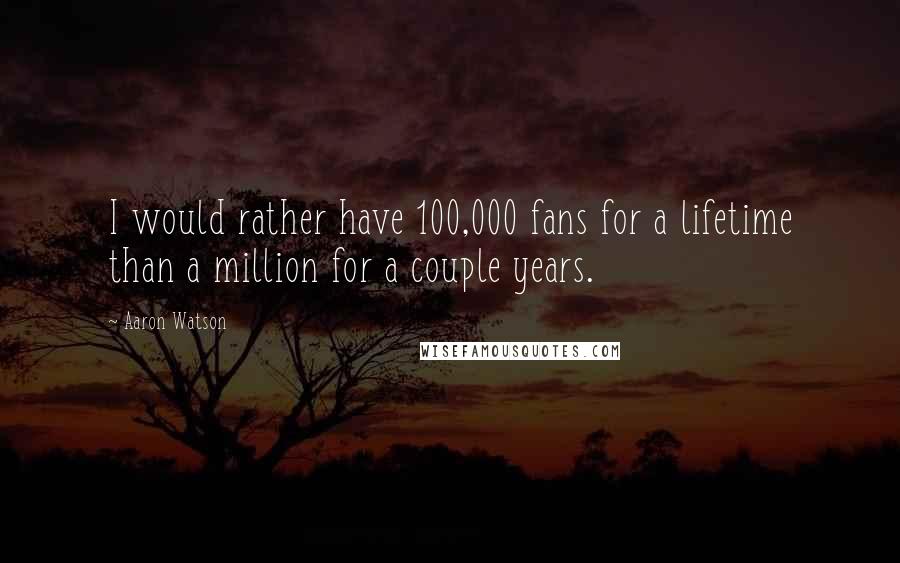 Aaron Watson Quotes: I would rather have 100,000 fans for a lifetime than a million for a couple years.
