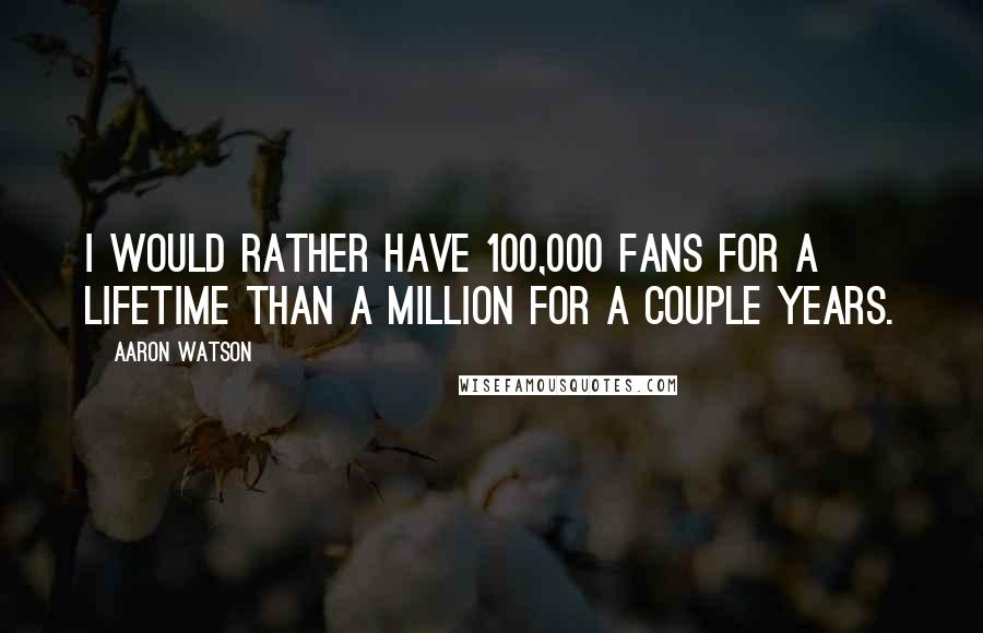 Aaron Watson Quotes: I would rather have 100,000 fans for a lifetime than a million for a couple years.