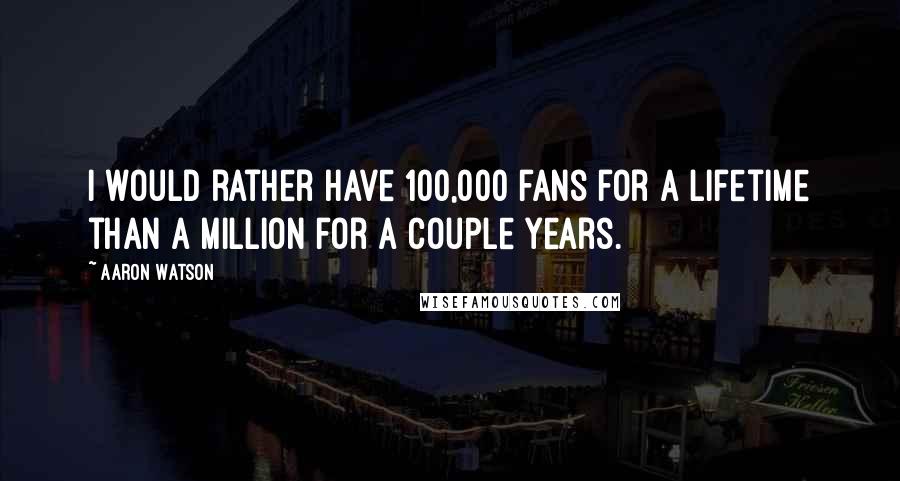 Aaron Watson Quotes: I would rather have 100,000 fans for a lifetime than a million for a couple years.