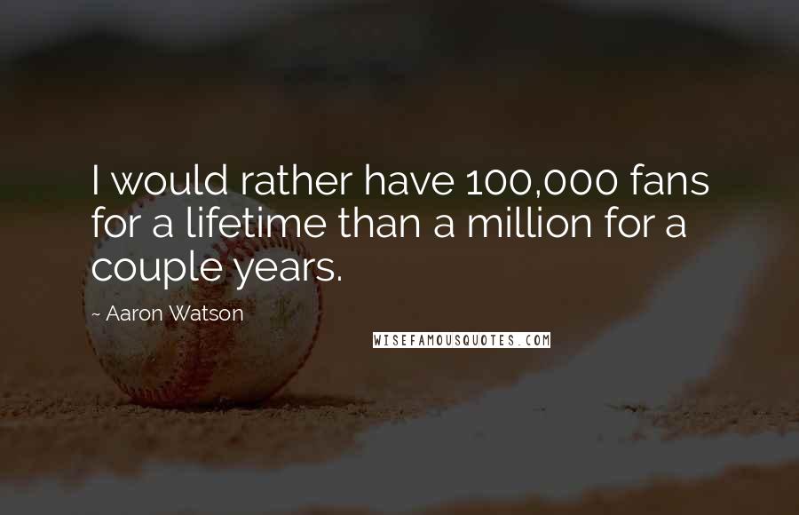 Aaron Watson Quotes: I would rather have 100,000 fans for a lifetime than a million for a couple years.