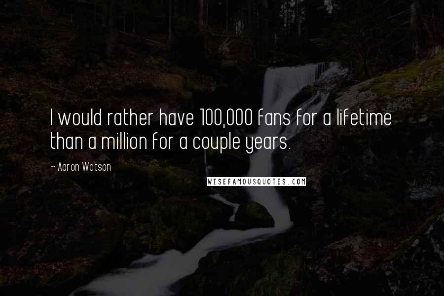 Aaron Watson Quotes: I would rather have 100,000 fans for a lifetime than a million for a couple years.