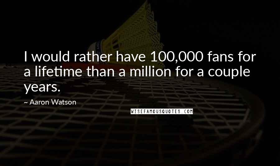 Aaron Watson Quotes: I would rather have 100,000 fans for a lifetime than a million for a couple years.