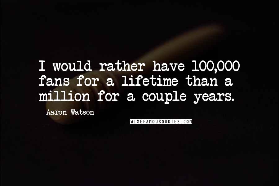 Aaron Watson Quotes: I would rather have 100,000 fans for a lifetime than a million for a couple years.