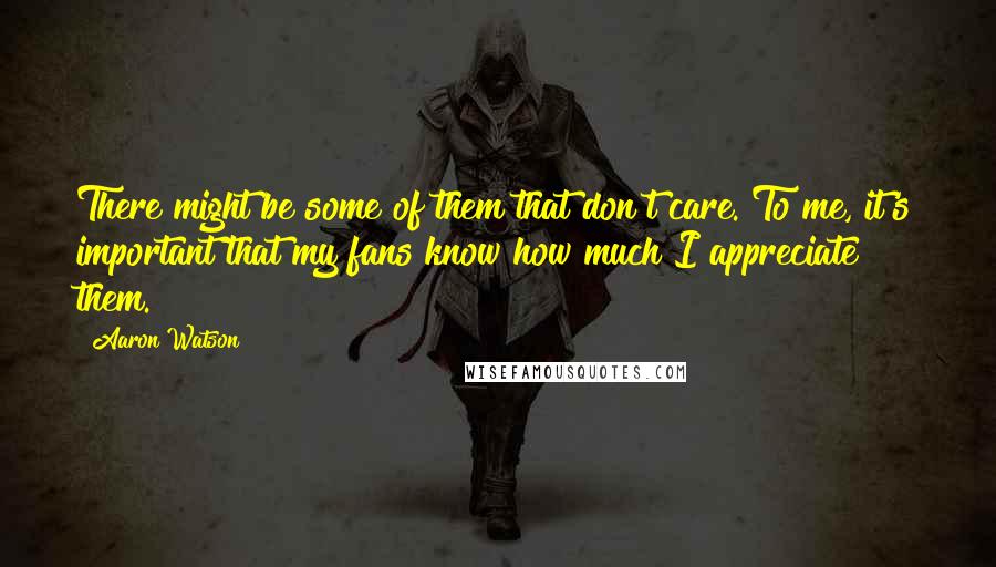 Aaron Watson Quotes: There might be some of them that don't care. To me, it's important that my fans know how much I appreciate them.