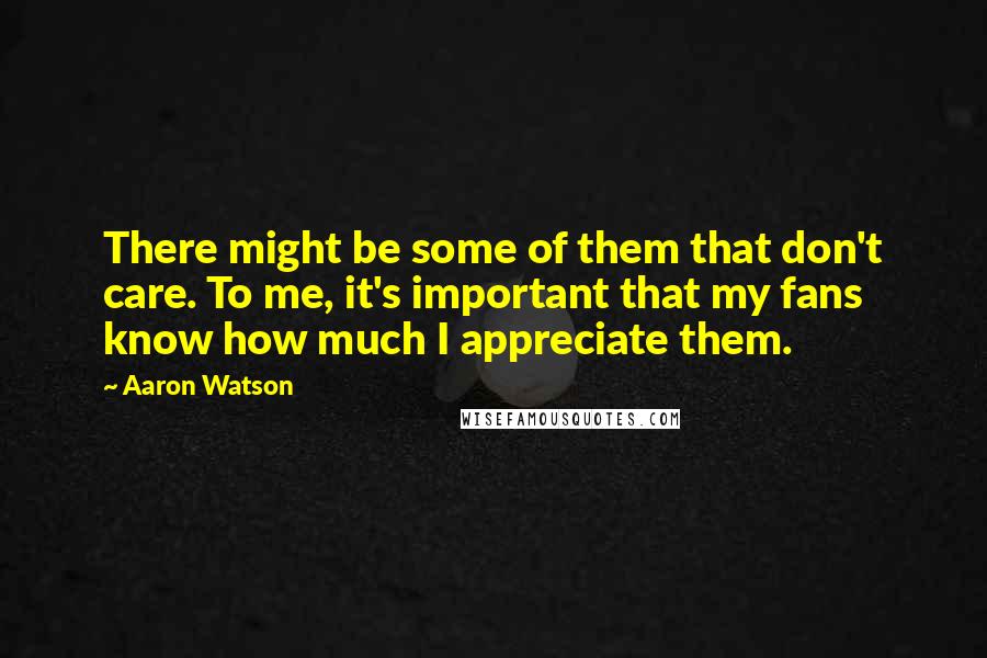 Aaron Watson Quotes: There might be some of them that don't care. To me, it's important that my fans know how much I appreciate them.