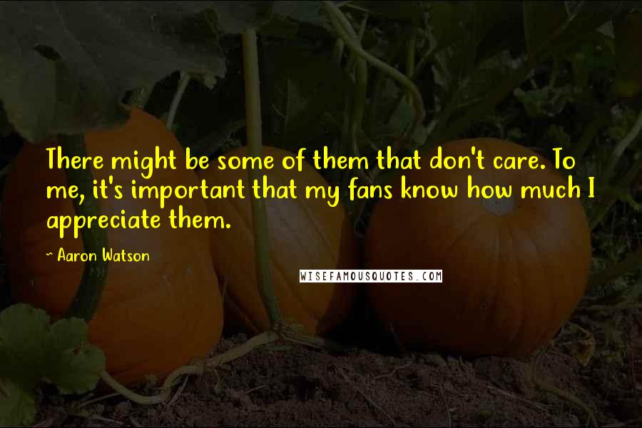 Aaron Watson Quotes: There might be some of them that don't care. To me, it's important that my fans know how much I appreciate them.