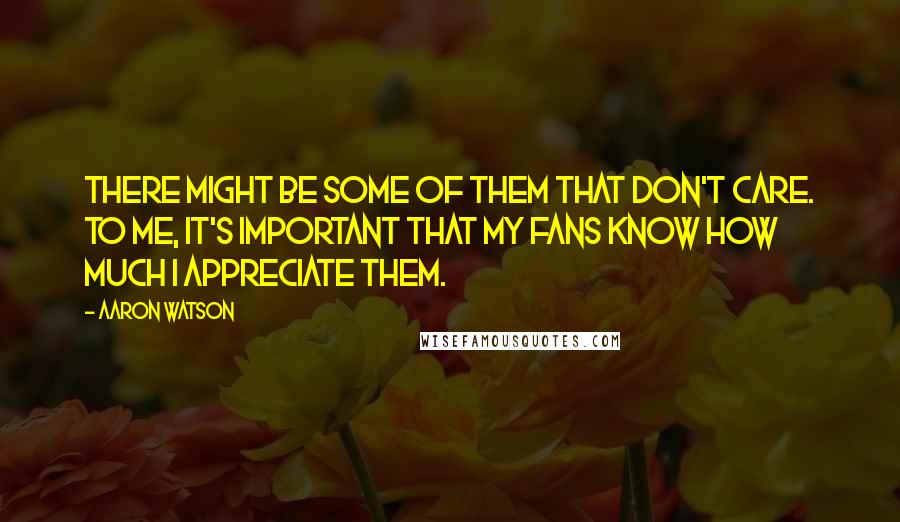 Aaron Watson Quotes: There might be some of them that don't care. To me, it's important that my fans know how much I appreciate them.