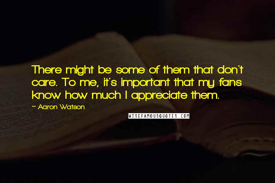 Aaron Watson Quotes: There might be some of them that don't care. To me, it's important that my fans know how much I appreciate them.