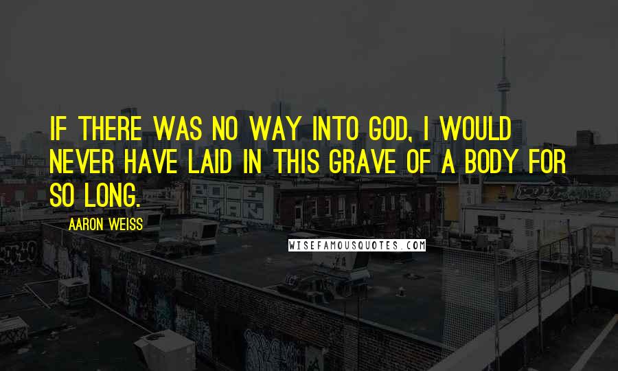 Aaron Weiss Quotes: If there was no way into God, I would never have laid in this grave of a body for so long.