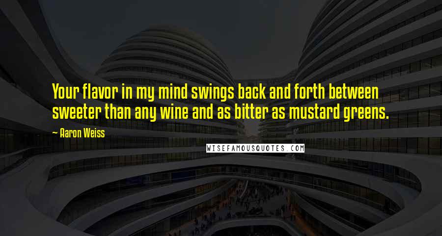 Aaron Weiss Quotes: Your flavor in my mind swings back and forth between sweeter than any wine and as bitter as mustard greens.