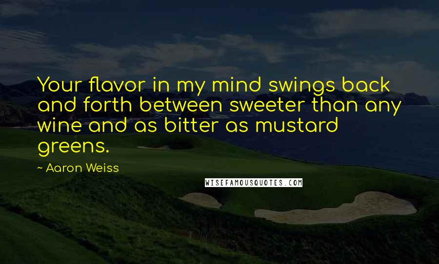 Aaron Weiss Quotes: Your flavor in my mind swings back and forth between sweeter than any wine and as bitter as mustard greens.