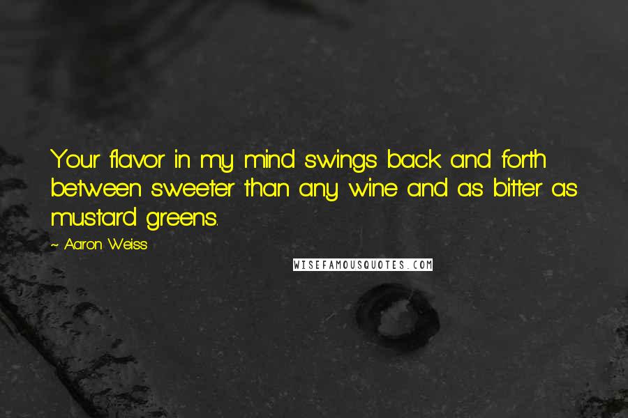 Aaron Weiss Quotes: Your flavor in my mind swings back and forth between sweeter than any wine and as bitter as mustard greens.
