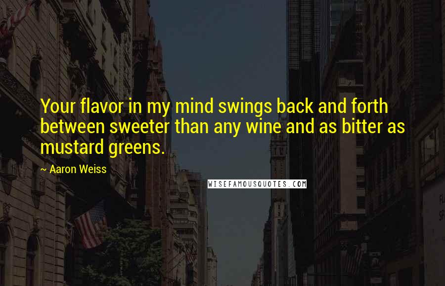 Aaron Weiss Quotes: Your flavor in my mind swings back and forth between sweeter than any wine and as bitter as mustard greens.