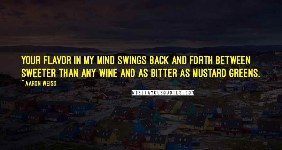 Aaron Weiss Quotes: Your flavor in my mind swings back and forth between sweeter than any wine and as bitter as mustard greens.