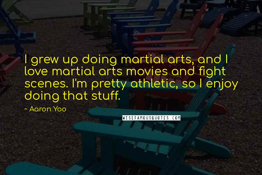 Aaron Yoo Quotes: I grew up doing martial arts, and I love martial arts movies and fight scenes. I'm pretty athletic, so I enjoy doing that stuff.