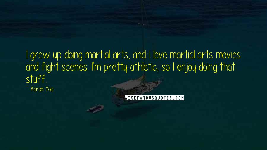 Aaron Yoo Quotes: I grew up doing martial arts, and I love martial arts movies and fight scenes. I'm pretty athletic, so I enjoy doing that stuff.