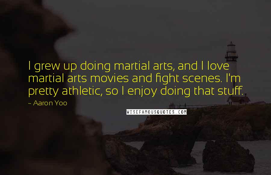 Aaron Yoo Quotes: I grew up doing martial arts, and I love martial arts movies and fight scenes. I'm pretty athletic, so I enjoy doing that stuff.