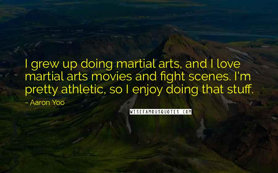 Aaron Yoo Quotes: I grew up doing martial arts, and I love martial arts movies and fight scenes. I'm pretty athletic, so I enjoy doing that stuff.